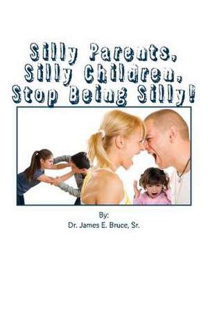 Silly Parents, Silly Children, Stop Being Silly de Dr James E. Bruce Sr