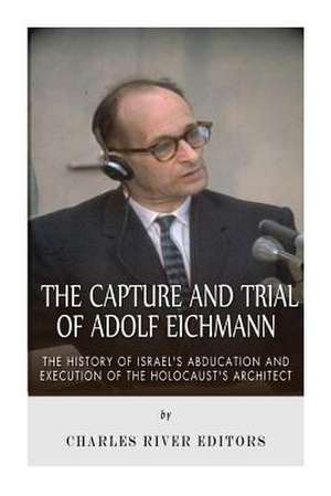 The Capture and Trial of Adolf Eichmann de Charles River Editors