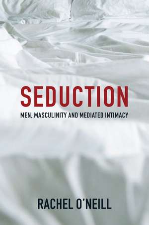 Seduction – Men, Masculinity, and Mediated Intimacy de R O′Neill