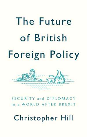 The Future of British Foreign Policy Security and Diplomacy in a World after Brexit de C Hill