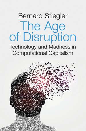 The Age of Disruption – Technology and Madness in Computational Capitalism de B Stiegler