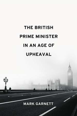 The British Prime Minister in an Age of Upheaval de M Garnett