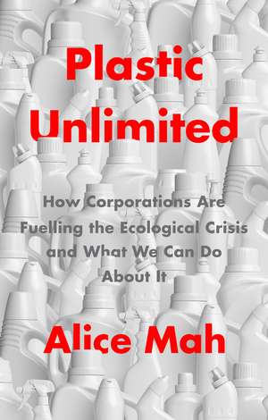 Plastic Unlimited: How Corporations Are Fuelling t he Ecological Crisis and What We Can Do About It de A Mah