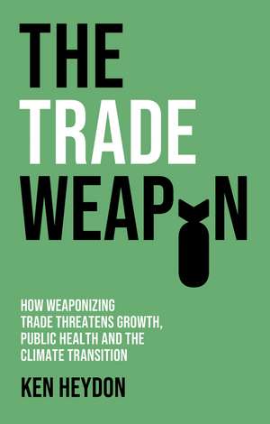 The Trade Weapon – How Weaponizing Trade Threatens Growth, Public Health and the Climate de K Heydon