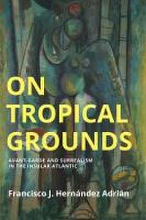 On Tropical Grounds: Avant–Garde and Surrealism in the Insular Atlantic de Francisco J. Hernandez Adrian