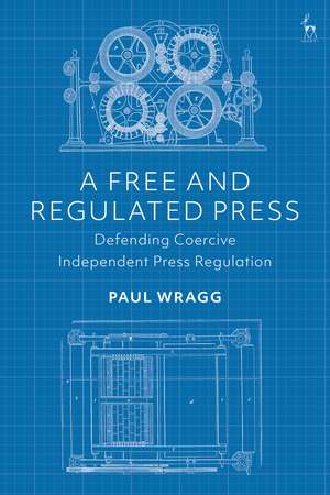 A Free and Regulated Press: Defending Coercive Independent Press Regulation de Dr Paul Wragg