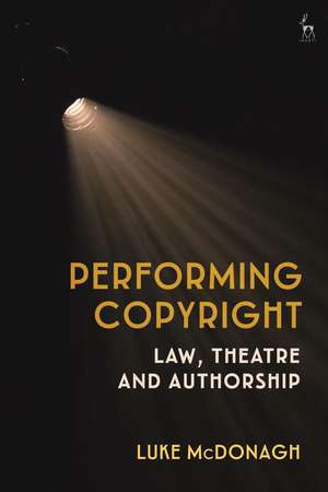 Performing Copyright: Law, Theatre and Authorship de Luke McDonagh