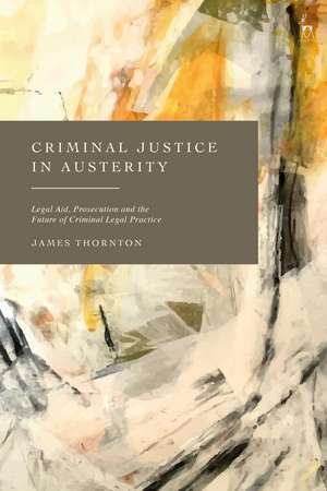 Criminal Justice in Austerity: Legal Aid, Prosecution and the Future of Criminal Legal Practice de James Thornton