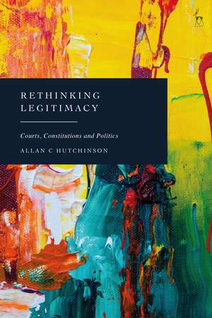 Rethinking Legitimacy: Courts, Constitutions and Politics de Allan C Hutchinson