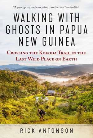 Walking with Ghosts in Papua New Guinea: Crossing the Kokoda Trail in the Last Wild Place on Earth de Rick Antonson