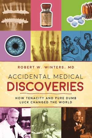 Accidental Medical Discoveries: How Tenacity and Pure Dumb Luck Changed the World de Robert W. Winters