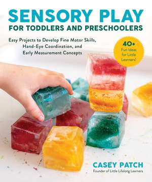 Sensory Play for Toddlers and Preschoolers: Easy Projects to Develop Fine Motor Skills, Hand-Eye Coordination, and Early Measurement Concepts de Casey Patch