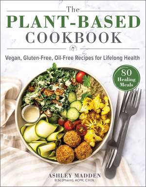 The Plant-Based Cookbook: Vegan, Gluten-Free, Oil-Free Recipes for Lifelong Health de Ashley Madden