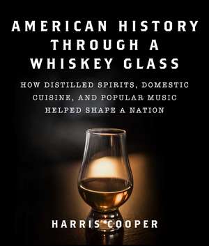 American History Through a Whiskey Glass: How Distilled Spirits, Domestic Cuisine, and Popular Music Helped Shape a Nation de Harris Cooper Ph.D.