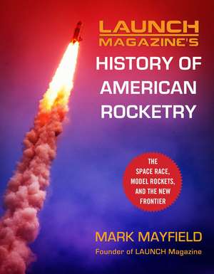 Launch Magazine's History of American Rocketry: The Space Race, Model Rockets, and The New Frontier de Mark Mayfield