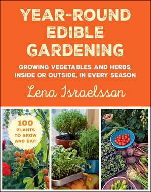 Year-Round Edible Gardening: Growing Vegetables and Herbs, Inside or Outside, in Every Season de Lena Israelsson