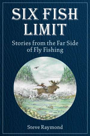 Six Fish Limit: Stories from the Far Side of Fly Fishing de Steve Raymond