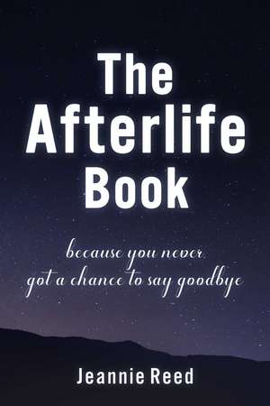 The Afterlife Book: Because You Never Got a Chance to Say Goodbye de Jeannie Reed