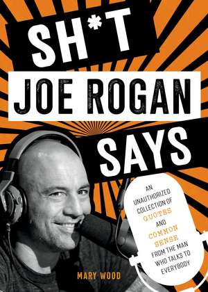 Sh*t Joe Rogan Says: An Unauthorized Collection of Quotes and Common Sense from the Man Who Talks to Everybody de Mary Wood