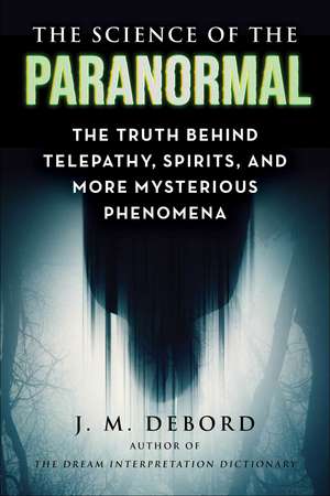 The Science of the Paranormal: The Truth Behind ESP, Reincarnation, and More Mysterious Phenomena de J. M. DeBord