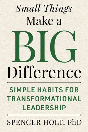 Small Things Make a Big Difference: Simple Habits for Transformational Leadership de Spencer Holt