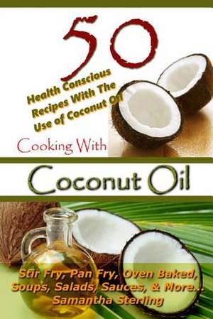 Cooking with Coconut Oil - 50 Health Conscious Recipes with the Use of Coconut Oil - Stir Fry, Pan Fry, Oven Baked, Soups, Salads, Sauces & More... de Samantha Sterling