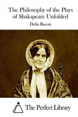 The Philosophy of the Plays of Shakspeare Unfolded de Delia Bacon