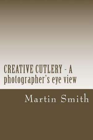 Creative Cutlery - A Photographers Eye View de Martin Smith