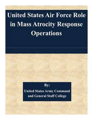 United States Air Force Role in Mass Atrocity Response Operations de United States Army Command and General S.