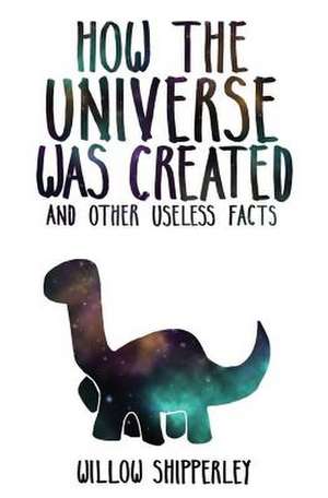 How the Universe Was Created and Other Useless Facts de Willow Shipperley