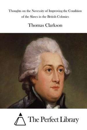 Thoughts on the Necessity of Improving the Condition of the Slaves in the British Colonies de Thomas Clarkson