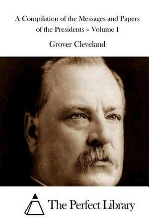 A Compilation of the Messages and Papers of the Presidents - Volume I de Grover Cleveland