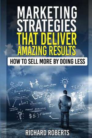 Marketing Strategies That Deliver Amazing Results de MR Richard Roberts