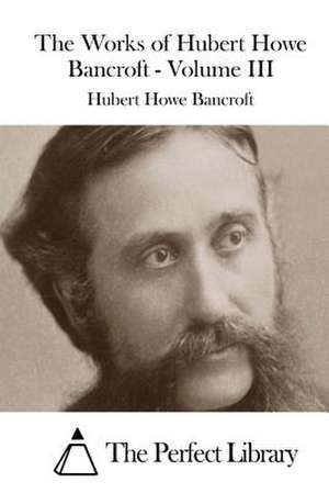 The Works of Hubert Howe Bancroft - Volume III de Hubert Howe Bancroft