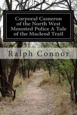 Corporal Cameron of the North West Mounted Police a Tale of the MacLeod Trail de Ralph Connor