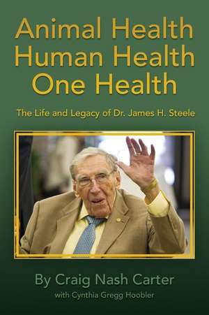 Animal Health Human Health One Health: The Life and Legacy of Dr. James H. Steele de Craig Nash Carter