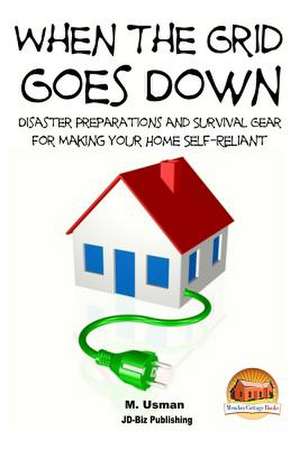 When the Grid Goes Down - Disaster Preparations and Survival Gear for Making Your Home Self-Reliant de M. Usman