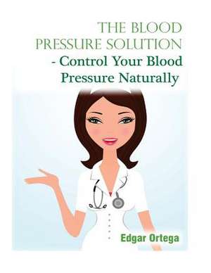 The Blood Pressure Solution - Control Your Blood Pressure Naturally de Edgar Ortega