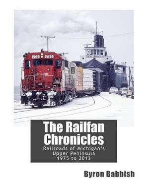 The Railfan Chronicles, Railroads of Michigan's Upper Peninsula, 1975 to 2013 de Byron Babbish