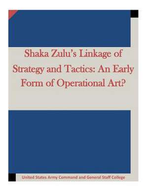 Shaka Zulu's Linkage of Strategy and Tactics de United States Army Command and General S.