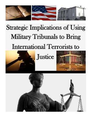 Strategic Implications of Using Military Tribunals to Bring International Terrorists to Justice de U. S. Army War College