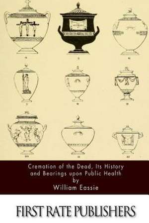 Cremation of the Dead, Its History and Bearings Upon Public Health de William Eassie