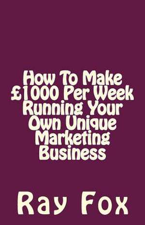 How to Make 1000 Per Week Running Your Own Unique Marketing Business de Ray Fox