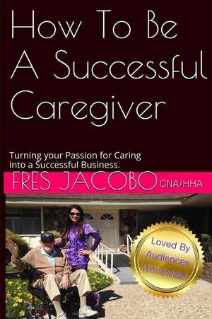 How to Be a Successful Caregiver de Fres D. Jacobo