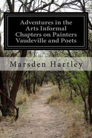 Adventures in the Arts Informal Chapters on Painters Vaudeville and Poets de Marsden Hartley