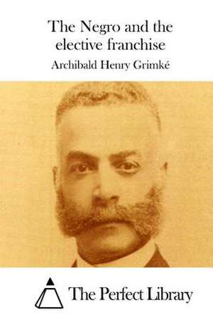 The Negro and the Elective Franchise de Archibald Henry Grimke