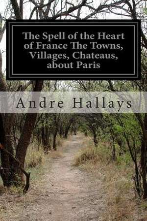 The Spell of the Heart of France the Towns, Villages, Chateaus, about Paris de Andre Hallays