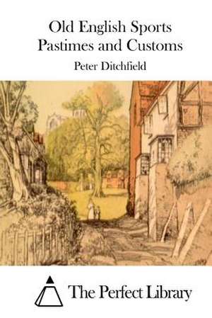 Old English Sports Pastimes and Customs de Peter Ditchfield