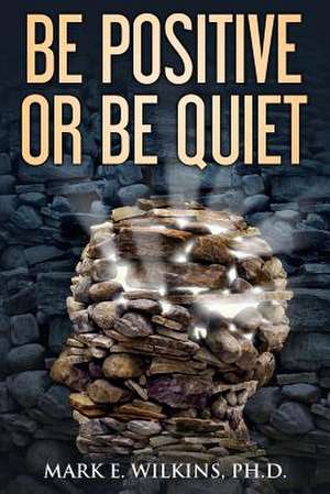 Be Positive or Be Quiet de Mark E. Wilkins Ph. D.