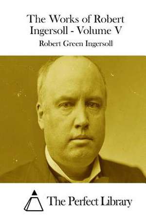 The Works of Robert Ingersoll - Volume V de Robert Green Ingersoll